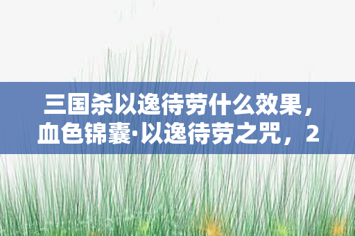 三国杀以逸待劳什么效果,血色锦囊·以逸待劳之咒,2027年三国杀卡牌暗藏的死亡预言 三国杀以逸待劳什么效果,血色锦囊·以逸待劳之咒,2027年三国杀卡牌暗藏的死亡预言
