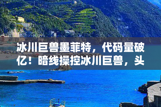 冰川巨兽墨菲特,代码量破亿!暗线操控冰川巨兽,头皮发麻的战场艺术 冰川巨兽墨菲特,代码量破亿!暗线操控冰川巨兽,头皮发麻的战场艺术