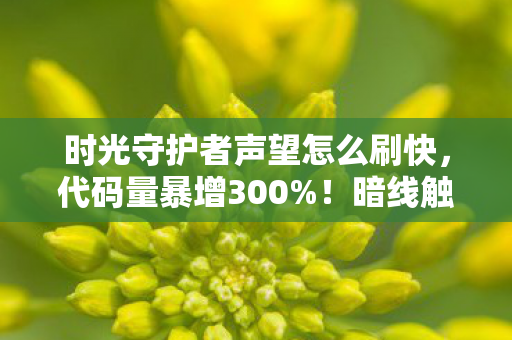 时光守护者声望怎么刷快,代码量暴增300%!暗线触发头皮发麻,你的声望正在篡改服务器基因 时光守护者声望怎么刷快,代码量暴增300%!暗线触发头皮发麻,你的声望正在篡改服务器基因