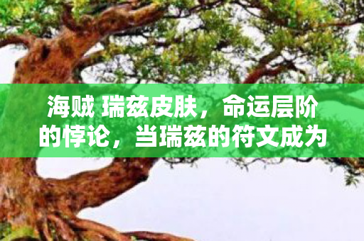 海贼 瑞兹皮肤,命运层阶的悖论,当瑞兹的符文成为囚笼与自由之钥 海贼 瑞兹皮肤,命运层阶的悖论,当瑞兹的符文成为囚笼与自由之钥