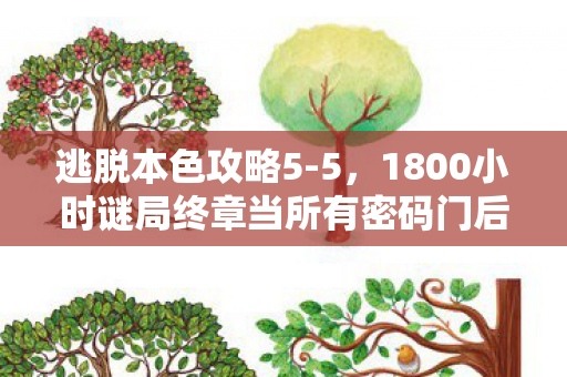 逃脱本色攻略5-5,1800小时谜局终章当所有密码门后只剩服务器断开的泪目回响 逃脱本色攻略5-5,1800小时谜局终章当所有密码门后只剩服务器断开的泪目回响