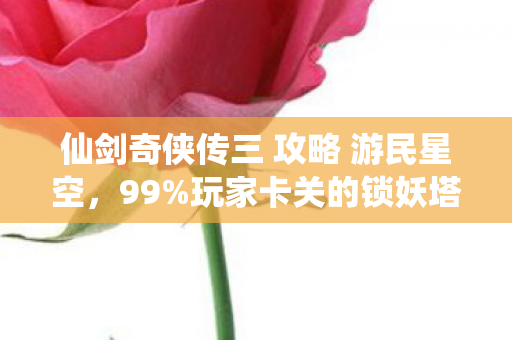 仙剑奇侠传三 攻略 游民星空,99%玩家卡关的锁妖塔5层!用这3个隐藏技巧通关时,我哭崩了键盘…… 仙剑奇侠传三 攻略 游民星空,99%玩家卡关的锁妖塔5层!用这3个隐藏技巧通关时,我哭崩了键盘……
