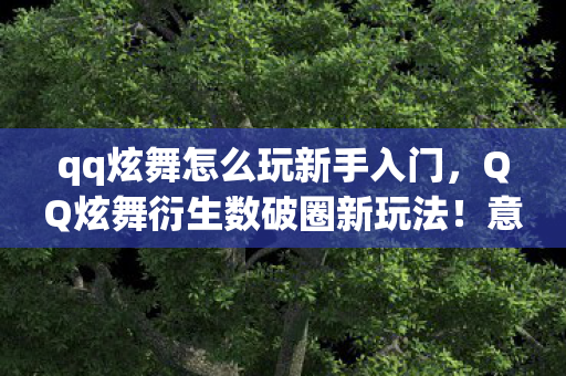 qq炫舞怎么玩新手入门,QQ炫舞衍生数破圈新玩法!意想不到跨界秀,潮流风暴席卷而来 qq炫舞怎么玩新手入门,QQ炫舞衍生数破圈新玩法!意想不到跨界秀,潮流风暴席卷而来