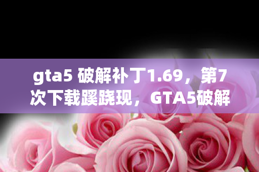 gta5 破解补丁1.69,第7次下载蹊跷现,GTA5破解补丁背后竟让人后背发凉! gta5 破解补丁1.69,第7次下载蹊跷现,GTA5破解补丁背后竟让人后背发凉!