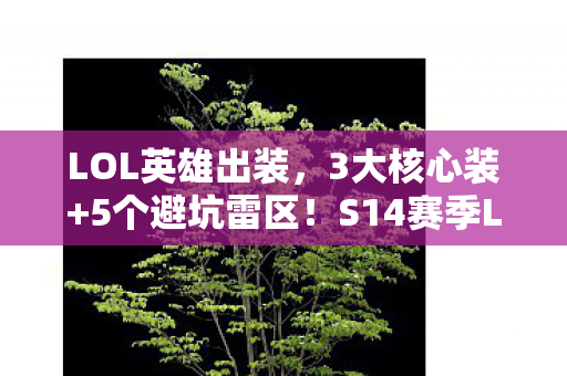 LOL英雄出装,3大核心装+5个避坑雷区!S14赛季LOL英雄出装心得全公开 LOL英雄出装,3大核心装+5个避坑雷区!S14赛季LOL英雄出装心得全公开