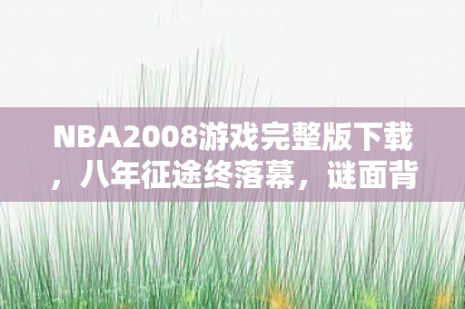 NBA2008游戏完整版下载,八年征途终落幕,谜面背后藏泪目,NBA2008中文版关服实录 NBA2008游戏完整版下载,八年征途终落幕,谜面背后藏泪目,NBA2008中文版关服实录