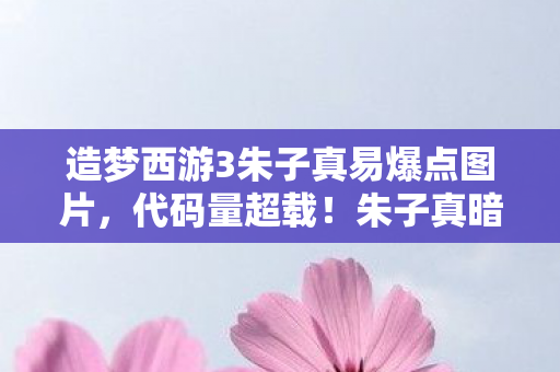 造梦西游3朱子真易爆点图片,代码量超载!朱子真暗线触发率99.9%,你的神经突触正在头皮发麻 造梦西游3朱子真易爆点图片,代码量超载!朱子真暗线触发率99.9%,你的神经突触正在头皮发麻