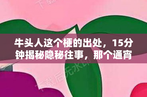牛头人这个梗的出处,15分钟揭秘隐秘往事,那个通宵查牛头人的夜晚,我哽咽了 牛头人这个梗的出处,15分钟揭秘隐秘往事,那个通宵查牛头人的夜晚,我哽咽了