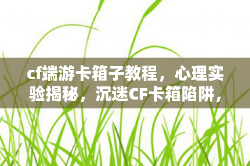 cf端游卡箱子教程,心理实验揭秘,沉迷CF卡箱陷阱,细思极恐的多巴胺操控术 cf端游卡箱子教程,心理实验揭秘,沉迷CF卡箱陷阱,细思极恐的多巴胺操控术