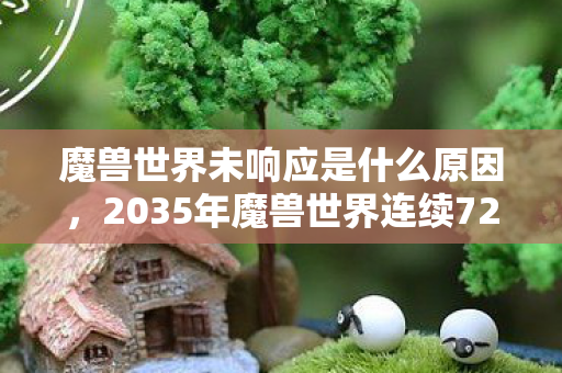 魔兽世界未响应是什么原因，2035年魔兽世界连续72小时未响应！这背后藏着怎样的惊天秘密？