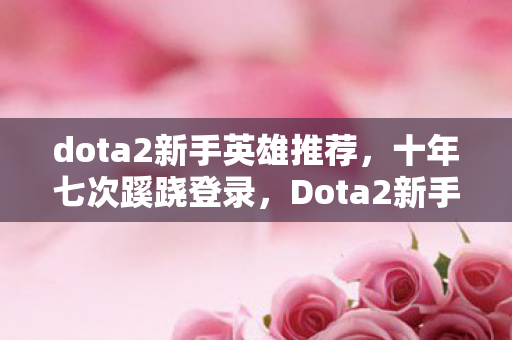 dota2新手英雄推荐，十年七次蹊跷登录，Dota2新手英雄竟让我后背发凉