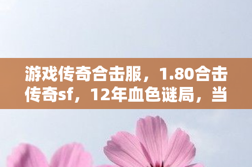 游戏传奇合击服,1.80合击传奇sf,12年血色谜局,当最后一具尸体的ID在2035年熄灭 游戏传奇合击服,1.80合击传奇sf,12年血色谜局,当最后一具尸体的ID在2035年熄灭