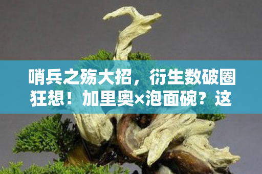 哨兵之殇大招，衍生数破圈狂想！加里奥×泡面碗？这波操作意想不到！