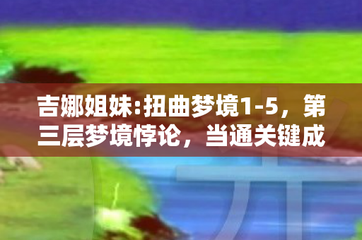 吉娜姐妹:扭曲梦境1-5,第三层梦境悖论,当通关键成为灵魂的忏悔录 吉娜姐妹:扭曲梦境1-5,第三层梦境悖论,当通关键成为灵魂的忏悔录