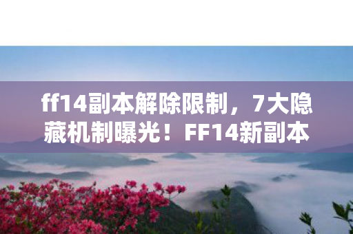ff14副本解除限制,7大隐藏机制曝光!FF14新副本竟藏着让百万玩家破防的真相? ff14副本解除限制,7大隐藏机制曝光!FF14新副本竟藏着让百万玩家破防的真相?