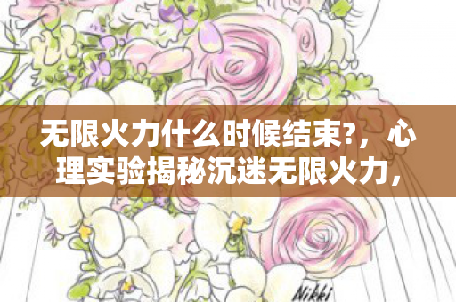 无限火力什么时候结束?,心理实验揭秘沉迷无限火力,多巴胺陷阱下的细思极恐行为手术 无限火力什么时候结束?,心理实验揭秘沉迷无限火力,多巴胺陷阱下的细思极恐行为手术