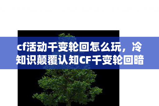 cf活动千变轮回怎么玩,冷知识颠覆认知CF千变轮回暗藏量子玄机?这些设计让你目瞪口呆! cf活动千变轮回怎么玩,冷知识颠覆认知CF千变轮回暗藏量子玄机?这些设计让你目瞪口呆!