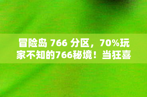 冒险岛 766 分区,70%玩家不知的766秘境!当狂喜撞碎现实,谁在深渊里数着金币? 冒险岛 766 分区,70%玩家不知的766秘境!当狂喜撞碎现实,谁在深渊里数着金币?