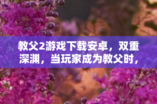 教父2游戏下载安卓，双重深渊，当玩家成为教父时，谁在操控谁的选择？