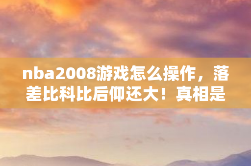 nba2008游戏怎么操作,落差比科比后仰还大!真相是2024年还在玩NBA2008,笑着笑着就哭了 nba2008游戏怎么操作,落差比科比后仰还大!真相是2024年还在玩NBA2008,笑着笑着就哭了