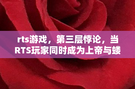 rts游戏,第三层悖论,当RTS玩家同时成为上帝与蝼蚁时,自由意志在算法中震颤 rts游戏,第三层悖论,当RTS玩家同时成为上帝与蝼蚁时,自由意志在算法中震颤