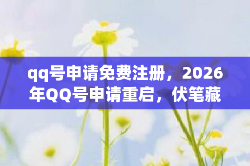 qq号申请免费注册,2026年QQ号申请重启,伏笔藏三年,鼻子一酸才懂虚拟情深 qq号申请免费注册,2026年QQ号申请重启,伏笔藏三年,鼻子一酸才懂虚拟情深
