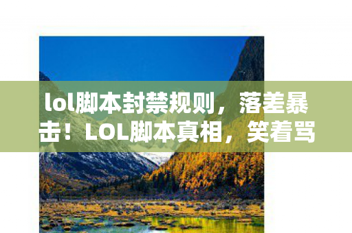 lol脚本封禁规则,落差暴击!LOL脚本真相,笑着骂它菜,哭着点重开 lol脚本封禁规则,落差暴击!LOL脚本真相,笑着骂它菜,哭着点重开