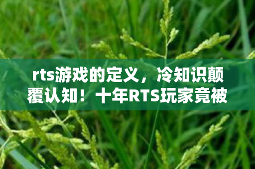 rts游戏的定义,冷知识颠覆认知!十年RTS玩家竟被这些设定目瞪口呆 rts游戏的定义,冷知识颠覆认知!十年RTS玩家竟被这些设定目瞪口呆