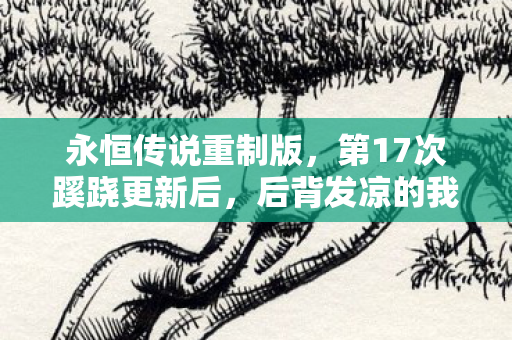 永恒传说重制版,第17次蹊跷更新后,后背发凉的我终于看清游戏真面目 永恒传说重制版,第17次蹊跷更新后,后背发凉的我终于看清游戏真面目