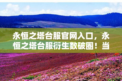 永恒之塔台服官网入口,永恒之塔台服衍生数破圈!当手办堆成山时,冰箱竟上演意想不到的空城计 永恒之塔台服官网入口,永恒之塔台服衍生数破圈!当手办堆成山时,冰箱竟上演意想不到的空城计