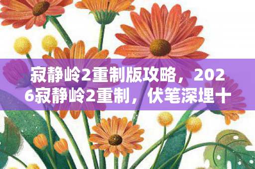 寂静岭2重制版攻略,2026寂静岭2重制,伏笔深埋十年,旧情重现鼻子一酸 寂静岭2重制版攻略,2026寂静岭2重制,伏笔深埋十年,旧情重现鼻子一酸