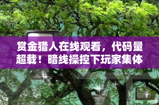 赏金猎人在线观看,代码量超载!暗线操控下玩家集体头皮发麻的赛博猎杀 赏金猎人在线观看,代码量超载!暗线操控下玩家集体头皮发麻的赛博猎杀