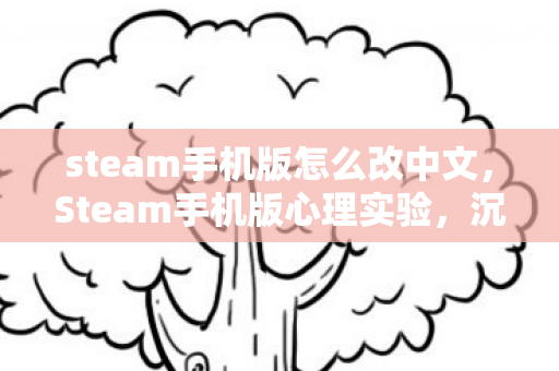steam手机版怎么改中文,Steam手机版心理实验,沉迷背后的细思极恐自我麻醉 steam手机版怎么改中文,Steam手机版心理实验,沉迷背后的细思极恐自我麻醉
