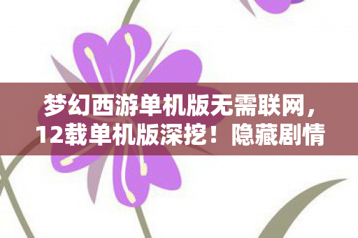 梦幻西游单机版无需联网,12载单机版深挖!隐藏剧情背后,竟藏着颠覆认知的惊天秘密? 梦幻西游单机版无需联网,12载单机版深挖!隐藏剧情背后,竟藏着颠覆认知的惊天秘密?