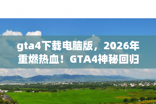 gta4下载电脑版,2026年重燃热血!GTA4神秘回归,背后竟藏惊天秘密? gta4下载电脑版,2026年重燃热血!GTA4神秘回归,背后竟藏惊天秘密?