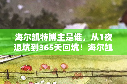 海尔凯特博主是谁,从1夜退坑到365天回坑!海尔凯特竟让我体验了人生过山车? 海尔凯特博主是谁,从1夜退坑到365天回坑!海尔凯特竟让我体验了人生过山车?