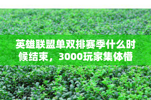 英雄联盟单双排赛季什么时候结束,3000玩家集体懵圈!S7单双排时间成谜,老炮网吧笑到绷不住 英雄联盟单双排赛季什么时候结束,3000玩家集体懵圈!S7单双排时间成谜,老炮网吧笑到绷不住