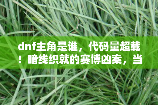 dnf主角是谁,代码量超载!暗线织就的赛博凶案,当DNF玩家头皮发麻时,AI已接管真相 dnf主角是谁,代码量超载!暗线织就的赛博凶案,当DNF玩家头皮发麻时,AI已接管真相