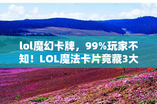 lol魔幻卡牌,99%玩家不知!LOL魔法卡片竟藏3大逆天机制,颠覆你的游戏认知! lol魔幻卡牌,99%玩家不知!LOL魔法卡片竟藏3大逆天机制,颠覆你的游戏认知!