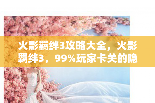 火影羁绊3攻略大全,火影羁绊3,99%玩家卡关的隐藏副本,通关后竟解锁神秘彩蛋? 火影羁绊3攻略大全,火影羁绊3,99%玩家卡关的隐藏副本,通关后竟解锁神秘彩蛋?