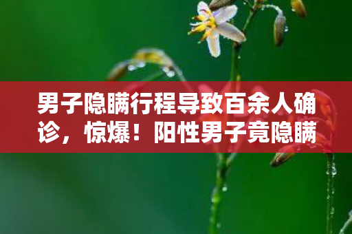 男子隐瞒行程导致百余人确诊,惊爆!阳性男子竟隐瞒行程,女儿婚礼背后藏着什么秘密? 男子隐瞒行程导致百余人确诊,惊爆!阳性男子竟隐瞒行程,女儿婚礼背后藏着什么秘密?