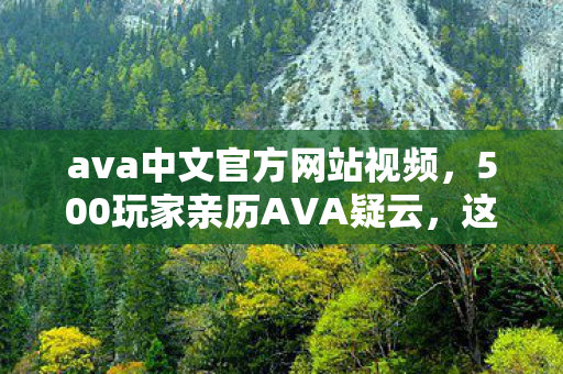 ava中文官方网站视频,500玩家亲历AVA疑云,这操作是BUG还是官方整活?网友集体绷不住了! ava中文官方网站视频,500玩家亲历AVA疑云,这操作是BUG还是官方整活?网友集体绷不住了!