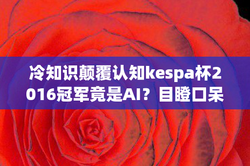 冷知识颠覆认知kespa杯2016冠军竟是AI?目瞪口呆的十年误判! 冷知识颠覆认知kespa杯2016冠军竟是AI?目瞪口呆的十年误判!