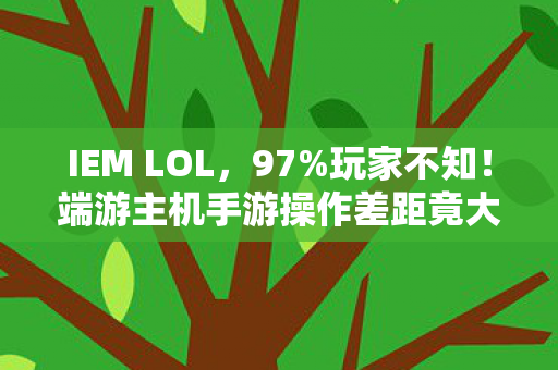 IEM LOL,97%玩家不知!端游主机手游操作差距竟大到离谱? IEM LOL,97%玩家不知!端游主机手游操作差距竟大到离谱?