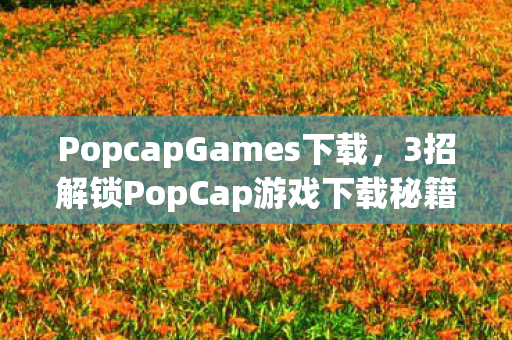 PopcapGames下载,3招解锁PopCap游戏下载秘籍!资深玩家心得+避坑指南大公开 PopcapGames下载,3招解锁PopCap游戏下载秘籍!资深玩家心得+避坑指南大公开