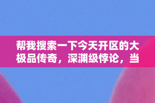 帮我搜索一下今天开区的大极品传奇,深渊级悖论,当1.76大极品的神装成为人生审判庭 帮我搜索一下今天开区的大极品传奇,深渊级悖论,当1.76大极品的神装成为人生审判庭