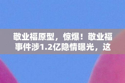 敬业福原型,惊爆!敬业福事件涉1.2亿隐情曝光,这操作真让人吓一跳! 敬业福原型,惊爆!敬业福事件涉1.2亿隐情曝光,这操作真让人吓一跳!
