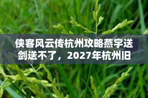侠客风云传杭州攻略燕宇送剑送不了,2027年杭州旧梦重温,伏笔藏心间,鼻子一酸忆往昔 侠客风云传杭州攻略燕宇送剑送不了,2027年杭州旧梦重温,伏笔藏心间,鼻子一酸忆往昔