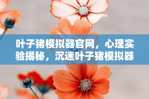 叶子猪模拟器官网,心理实验揭秘,沉迷叶子猪模拟器六年,细思极恐的自我麻醉真相 叶子猪模拟器官网,心理实验揭秘,沉迷叶子猪模拟器六年,细思极恐的自我麻醉真相