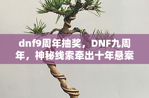 dnf9周年抽奖,DNF九周年,神秘线索牵出十年悬案,毛骨悚然真相待解! dnf9周年抽奖,DNF九周年,神秘线索牵出十年悬案,毛骨悚然真相待解!